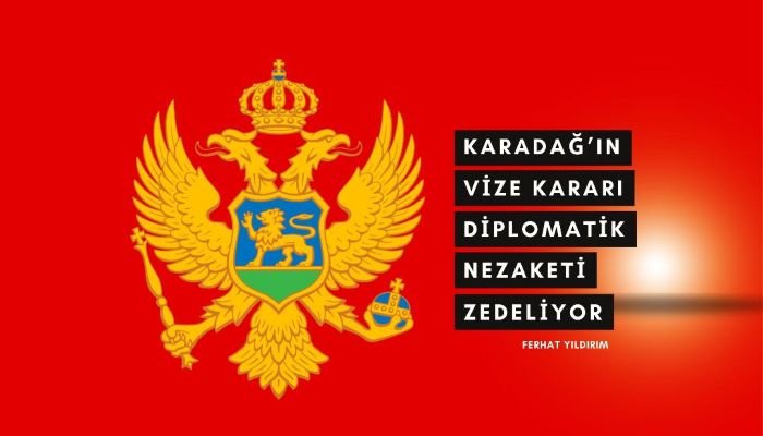 FERHAT YILDIRIM & Karadağ’ın Vize Kararı Diplomatik Nezaketi Zedeliyor